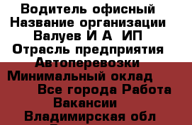 Водитель офисный › Название организации ­ Валуев И.А, ИП › Отрасль предприятия ­ Автоперевозки › Минимальный оклад ­ 32 000 - Все города Работа » Вакансии   . Владимирская обл.,Владимир г.